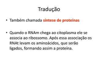 Tradução
• Também chamada síntese de proteínas
• Quando o RNAm chega ao citoplasma ele se
associa ao ribossomo. Após essa associação os
RNAt levam os aminoácidos, que serão
ligados, formando assim a proteína.
 