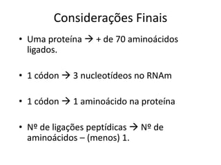 Considerações Finais
• Uma proteína  + de 70 aminoácidos
ligados.
• 1 códon  3 nucleotídeos no RNAm
• 1 códon  1 aminoácido na proteína
• Nº de ligações peptídicas  Nº de
aminoácidos – (menos) 1.
 