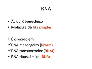RNA
• Ácido Ribonucléico
• Molécula de fita simples
• É dividido em:
RNA mensageiro (RNAm)
RNA transportador (RNAt)
RNA ribossômico (RNAr)
 