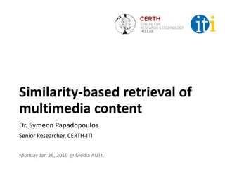 Similarity-based retrieval of
multimedia content
Dr. Symeon Papadopoulos
Senior Researcher, CERTH-ITI
Monday Jan 28, 2019 @ Media AUTh
 