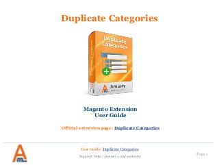 User Guide: Duplicate Categories 
Page 1 
Duplicate Categories 
Magento Extension 
User Guide 
Official extension page: Duplicate Categories 
Support: http://amasty.com/contacts/  
