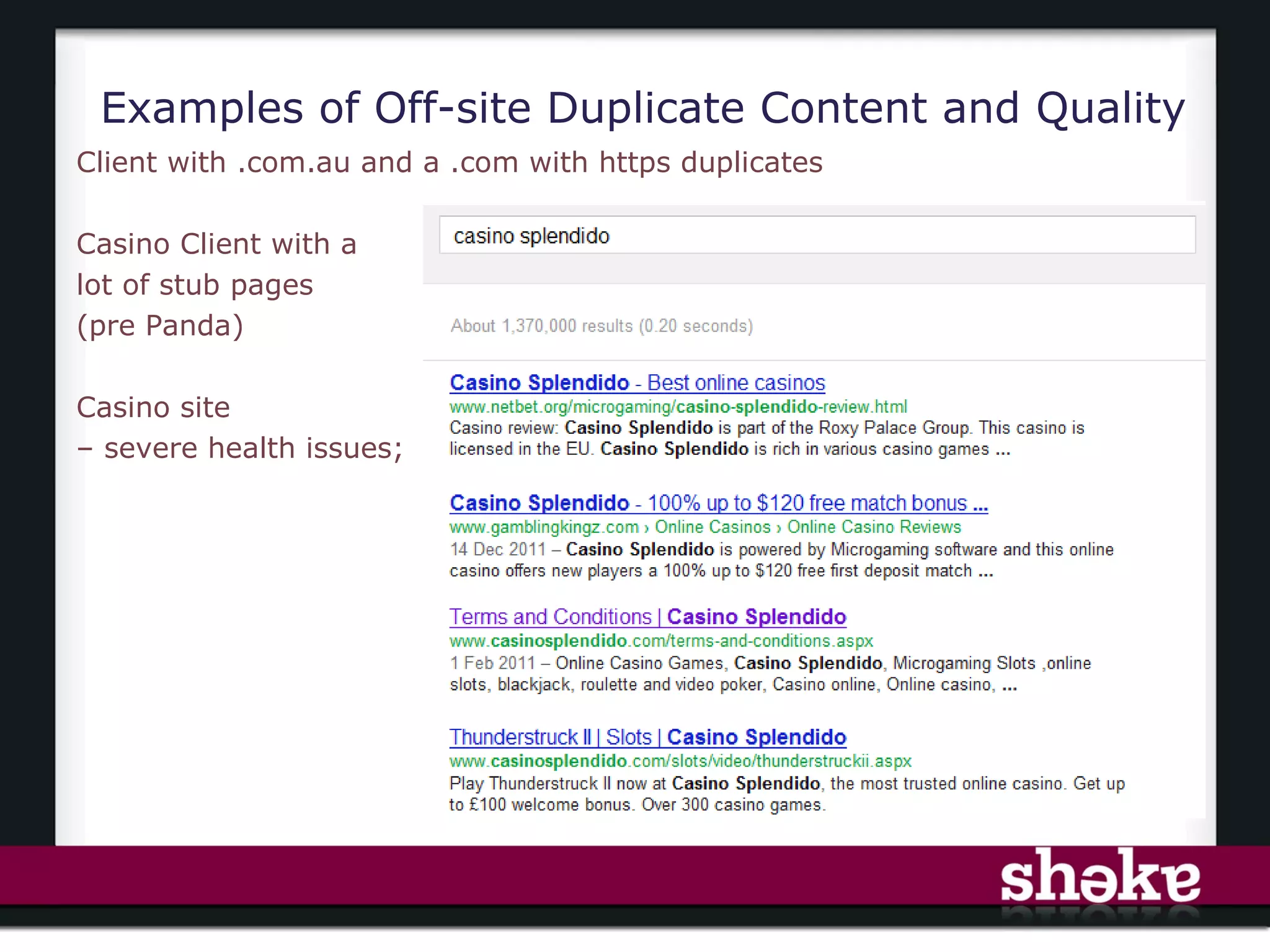 Examples of Off-site Duplicate Content and Quality
Client with .com.au and a .com with https duplicates

Casino Client with a
lot of stub pages
(pre Panda)

Casino site
– severe health issues;




                                                       10
 