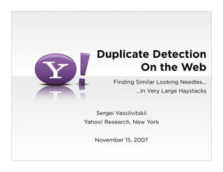 Duplicate Detection
            On the Web
          Finding Similar Looking Needles...
                   ...In Very Large Haystacks


    Sergei Vassilvitskii
Yahoo! Research, New York


   November 15, 2007
 