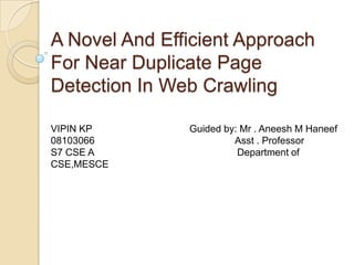 A Novel And Efficient Approach
For Near Duplicate Page
Detection In Web Crawling

VIPIN KP       Guided by: Mr . Aneesh M Haneef
08103066                Asst . Professor
S7 CSE A                 Department of
CSE,MESCE
 