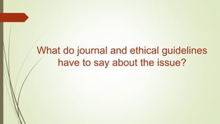 What do journal and ethical guidelines
have to say about the issue?
 