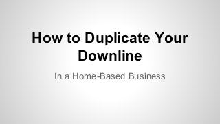 How to Duplicate Your
Downline
In a Home-Based Business
 