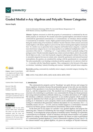 symmetry
SS
Review
Graded Medial n-Ary Algebras and Polyadic Tensor Categories
Steven Duplij


Citation: Duplij, S. Graded Medial
n-Ary Algebras and Polyadic Tensor
Categories. Symmetry 2021, 13, 1038.
https://doi.org/10.3390/
sym13061038
Academic Editor: Tomohiro Inagaki
Received: 8 May 2021
Accepted: 3 June 2021
Published: 9 June 2021
Publisher’s Note: MDPI stays neutral
with regard to jurisdictional claims in
published maps and institutional affil-
iations.
Copyright: © 2021 by the author.
Licensee MDPI, Basel, Switzerland.
This article is an open access article
distributed under the terms and
conditions of the Creative Commons
Attribution (CC BY) license (https://
creativecommons.org/licenses/by/
4.0/).
Center for Information Technology (WWU IT), Universität Münster, Röntgenstrasse 7-13,
48149 Münster, Germany; douplii@uni-muenster.de
Abstract: Algebraic structures in which the property of commutativity is substituted by the me-
diality property are introduced. We consider (associative) graded algebras and instead of almost
commutativity (generalized commutativity or ε-commutativity), we introduce almost mediality
(“commutativity-to-mediality” ansatz). Higher graded twisted products and “deforming” brackets
(being the medial analog of Lie brackets) are defined. Toyoda’s theorem which connects (universal)
medial algebras with abelian algebras is proven for the almost medial graded algebras introduced
here. In a similar way we generalize tensor categories and braided tensor categories. A polyadic
(non-strict) tensor category has an n-ary tensor product as an additional multiplication with n ´ 1
associators of the arity 2n ´ 1 satisfying a
`
n2 ` 1
˘
-gon relation, which is a polyadic analog of the
pentagon axiom. Polyadic monoidal categories may contain several unit objects, and it is also possible
that all objects are units. A new kind of polyadic categories (called groupal) is defined: they are close
to monoidal categories but may not contain units: instead the querfunctor and (natural) functorial
isomorphisms, the quertors, are considered (by analogy with the querelements in n-ary groups).
The arity-nonreducible n-ary braiding is introduced and the equation for it is derived, which for
n “ 2 coincides with the Yang–Baxter equation. Then, analogously to the first part of the paper,
we introduce “medialing” instead of braiding and construct “medialed” polyadic tensor categories.
Keywords: grading; commutativity; mediality; tensor category; monoidal category; braiding; Toy-
oda’s theorem
MSC: 16T25; 17A42; 20N15; 20F36; 16E50; 16U80; 18D10; 18D35; 19D23
1. Introduction
The commutativity property and its “breaking” are quite obvious and unique for
binary algebraic structures, because the permutation group S2 has only one non-identity
element. If the operation is n-ary, however, then one has n! ´ 1 non-identity permutations
from Sn, and the uniqueness is lost. The standard way to bring uniqueness to an n-ary
structure is by restricting to a particular n-ary commutation by fixing one chosen permuta-
tion using external (sometimes artificial) criteria (e.g., in Leibniz derivations or JB˚-triples).
We introduce a different, canonical approach: to use another property which would be
unique by definition but which can give commutativity in special cases. Mediality [1]
(acting on n2 elements) is such a property which can be substituted for commutativity
(acting on n elements) in the generators/relations description of n-ary structures. For n “ 2,
mediality means pabqpcdq “ pacqpbdq, and any medial magma is a commutative monoid;
moreover, for binary groups commutativity immediately follows from mediality.
In the first part of our paper we consider n-ary graded algebras and propose the
following idea: instead of considering the non-unique commutativity property and its
“breaking”, to investigate the unique property of mediality and its “breaking”we exploit this
“commutativity-to-mediality” ansatz to introduce and study almost medial n-ary graded
algebras by analogy with almost commutative algebras. By almost we refer to generalized
or ε-commutative graded algebras [2,3] and β-commutative algebras [4] (see, also [5–7]).
For almost medial n-ary graded algebras, we prove an analogue of Toyoda’s theorem,
Symmetry 2021, 13, 1038. https://doi.org/10.3390/sym13061038 https://www.mdpi.com/journal/symmetry
 