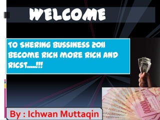 WELCOME To Shering bussiness 2011become rich more rich and ricst.....!!! By : Ichwan Muttaqin 