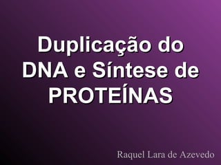 Duplicação do
DNA e Síntese de
PROTEÍNAS
Raquel Lara de Azevedo

 