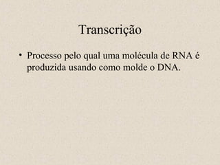 Transcrição
• Processo pelo qual uma molécula de RNA é
produzida usando como molde o DNA.

 
