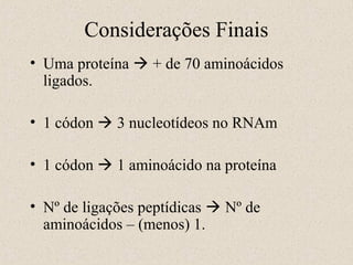 Considerações Finais
• Uma proteína  + de 70 aminoácidos
ligados.
• 1 códon  3 nucleotídeos no RNAm
• 1 códon  1 aminoácido na proteína
• Nº de ligações peptídicas  Nº de
aminoácidos – (menos) 1.

 