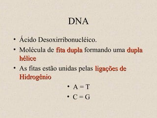 DNA
• Ácido Desoxirribonucléico.
• Molécula de fita dupla formando uma dupla
hélice
• As fitas estão unidas pelas ligações de
Hidrogênio
• A=T
• C=G

 