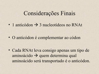 1 anticódon    3 nucleotídeos no RNAt O anticódon é complementar ao códon Cada RNAt leva consigo apenas um tipo de aminoácido    quem determina qual aminoácido será transportado é o anticódon. Considerações Finais 