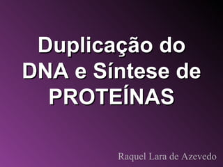 Duplicação do DNA e Síntese de PROTEÍNAS Raquel Lara de Azevedo 