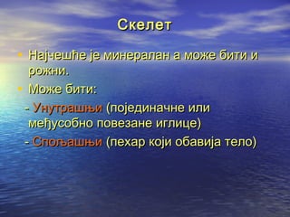 Скелет

• Најчешће је минералан а може бити и
рожни.
• Може бити:
- Унутрашњи (пoјединачне или
међусобно повезане иглице)
- Спољашњи (пехар који обавија тело)

 
