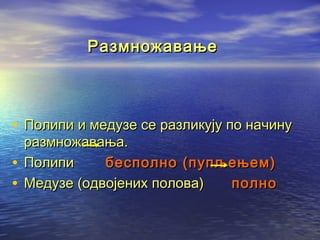 Размножавање

• Полипи и медузе се разликују по начину
размножавања.
бесполно (пупљењем)
• Полипи
полно
• Медузе (одвојених полова)

 