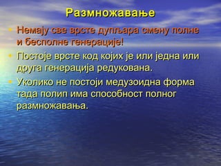 Размножавање

• Немају све врсте дупљара смену полне

и бесполне генерације!
• Постоје врсте код којих је или једна или
друга генерација редукована.
• Уколико не постоји медузоидна форма
тада полип има способност полног
размножавања.

 