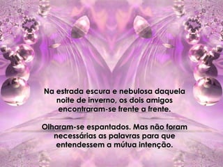 Na estrada escura e nebulosa daquela
   noite de inverno, os dois amigos
   encontraram-se frente a frente.

Olharam-se espantados. Mas não foram
   necessárias as palavras para que
    entendessem a mútua intenção.
 