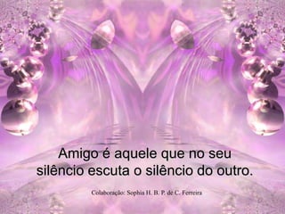 Amigo é aquele que no seu
silêncio escuta o silêncio do outro.
         Colaboração: Sophia H. B. P. de C. Ferreira
 