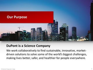 DuPont is a Science Company
We work collaboratively to find sustainable, innovative, market-
driven solutions to solve some of the world’s biggest challenges,
making lives better, safer, and healthier for people everywhere.
© National Geographic image
Our Purpose
3
 
