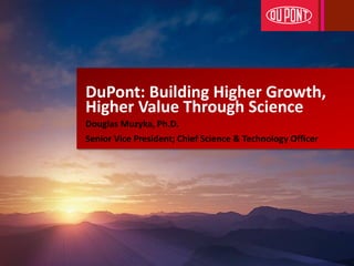 DuPont: Building Higher Growth,
Higher Value Through Science
Douglas Muzyka, Ph.D.
Senior Vice President; Chief Science & Technology Officer
 