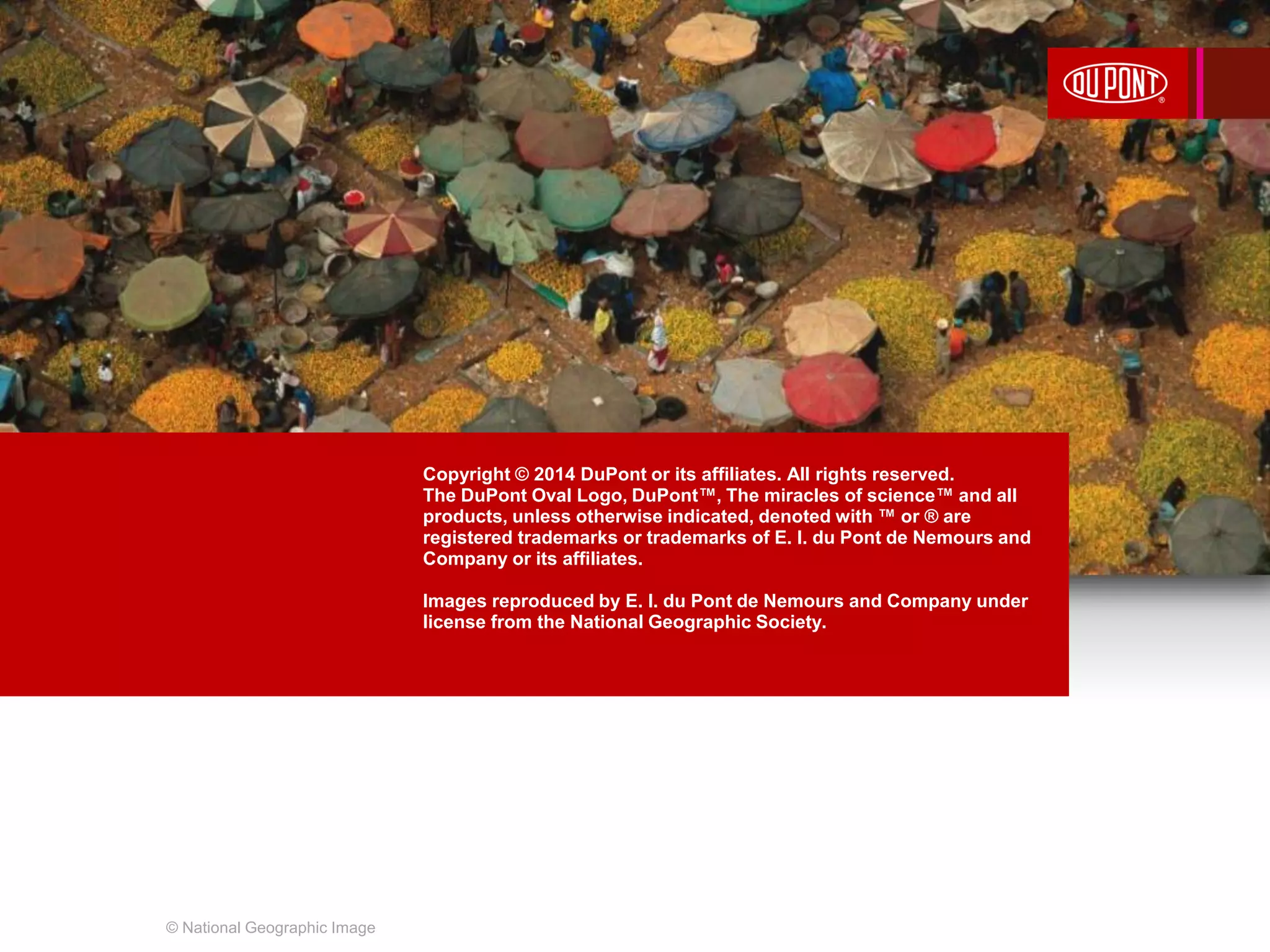 Copyright © 2014 DuPont or its affiliates. All rights reserved. 
The DuPont Oval Logo, DuPont™, The miracles of science™ 
and all products denoted with ™ or ® are registered trademarks or 
trademarks of E. I. du Pont de Nemours and Company or its affiliates. 
© 2014 DuPont or its affiliates. All rights reserved. 
Oval Logo, DuPont™, The miracles of science™ and all 
products, unless otherwise indicated, denoted with ™ or ® are 
registered trademarks or trademarks of E. I. du Pont de Nemours and 
Company or its affiliates. 
Images reproduced by E. I. du Pont de Nemours and Company under 
license from the National Geographic Society. 
Images reproduced by E. I. du Pont de Nemours and Company under 
license from the National Geographic Society. 
© National Geographic Image 
