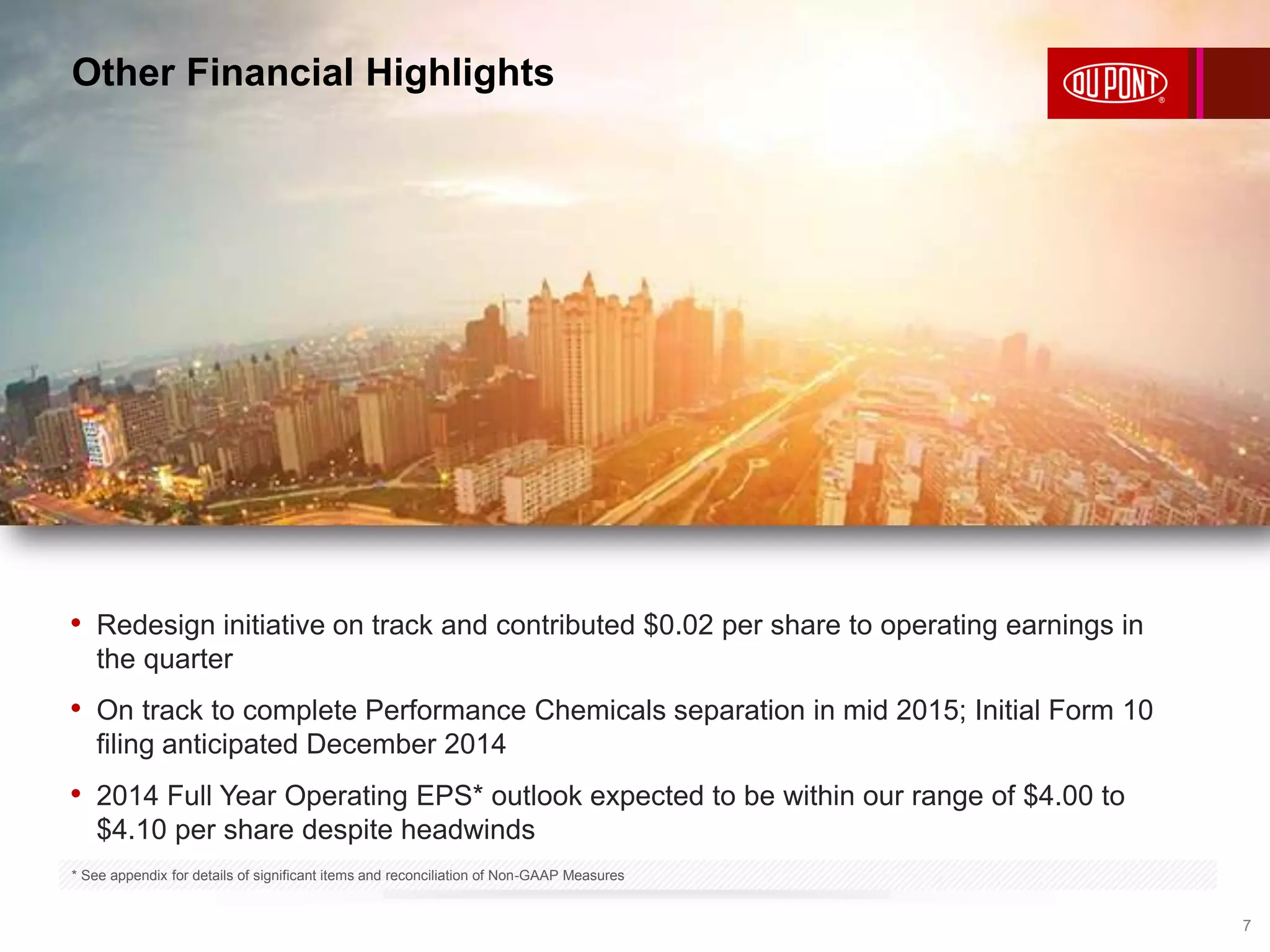 Other Financial Highlights 
7 
• Redesign initiative on track and contributed $0.02 per share to operating earnings in 
the quarter 
• On track to complete Performance Chemicals separation in mid 2015; Initial Form 10 
filing anticipated December 2014 
• 2014 Full Year Operating EPS* outlook expected to be within our range of $4.00 to 
$4.10 per share despite headwinds 
* See appendix for details of significant items and reconciliation of Non-GAAP Measures 
 