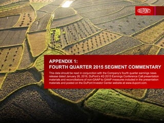 APPENDIX 1:
FOURTH QUARTER 2015 SEGMENT COMMENTARY
This data should be read in conjunction with the Company’s fourth quarter earnings news
release dated January 26, 2016, DuPont’s 4Q 2015 Earnings Conference Call presentation
materials and reconciliations of non-GAAP to GAAP measures included in the presentation
materials and posted on the DuPont Investor Center website at www.dupont.com.
1/25/2016 16
 