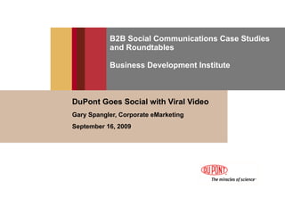 B2B Social Communications Case Studies and Roundtables Business Development Institute DuPont Goes Social with Viral Video  Gary Spangler, Corporate eMarketing September 16, 2009 
