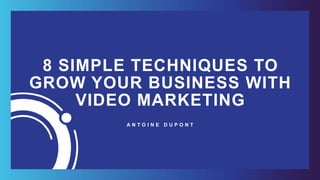 8 SIMPLE TECHNIQUES TO
GROW YOUR BUSINESS WITH
VIDEO MARKETING
A N T O I N E D U P O N T
 