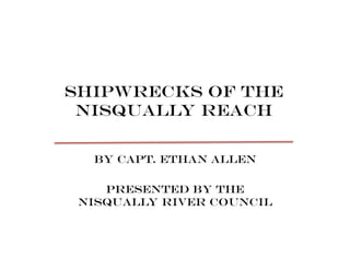 Shipwrecks of the
Nisqually reach
By Capt. Ethan Allen
Presented by the
Nisqually River Council
 