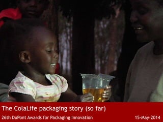 The ColaLife packaging story (so far)
26th DuPont Awards for Packaging Innovation 15-May-2014
 