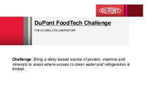 Challenge: Bring a dairy-based source of protein, vitamins and
minerals to areas where access to clean water and refrigeration is
limited.
DuPont FoodTech Challenge
THE GLOBAL COLLABORATORY
 