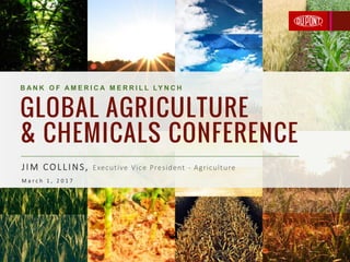1
B A N K O F A M E R I C A M E R R I L L LY N C H
GLOBAL AGRICULTURE
& CHEMICALS CONFERENCE
JIM COLLINS, Executive Vice President - Agriculture
M a r c h 1 , 2 0 1 7
 