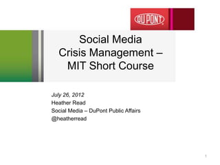 Social Media
Crisis Management –
MIT Short Course
July 26, 2012
Heather Read
Social Media – DuPont Public Affairs
@heatherread
1
 