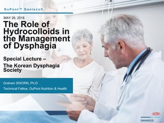 D u P o n t ™ D a n i s c o ®
MAY 26, 2018
The Role of
Hydrocolloids in
the Management
of Dysphagia
Special Lecture –
The Korean Dysphagia
Society
Graham SWORN, Ph.D
Technical Fellow, DuPont Nutrition & Health
 