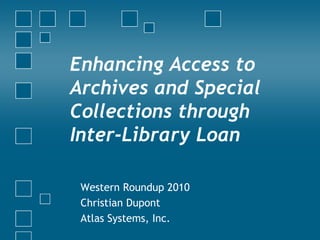 Enhancing Access to Archives and Special Collections through Inter-Library Loan Western Roundup 2010 Christian Dupont Atlas Systems, Inc. 