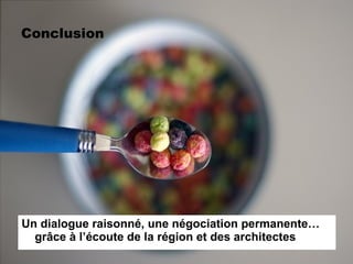Conclusion Un dialogue raisonné, une négociation permanente… grâce à l’écoute de la région et des architectes 