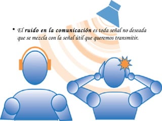 El  ruido en la comunicación  es toda señal no deseada que se mezcla con la señal útil que queremos transmitir. 