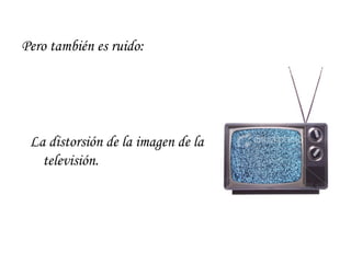 Pero también es ruido: La distorsión de la imagen de la televisión. 