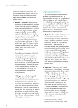 of opposing constraints and find the best
solutions for problems at hand.3
Specifically,
consider focusing on three main domains:
design, master data and integration, and
building to run.
•	 Design as a discipline:4
Emphasize user
engagement and a persona-based approach
to project delivery. Regardless of speed or
mode, solutions should approach problems
from the user down, respecting but not
being constrained by systems and data
implications. Detailed behavior studies,
journey maps, user personas, storyboards,
wireframes, prototypes, and other
techniques for creating intuitive, simple
designs may not be appropriate for every
initiative. But by placing some techniques
and associated artifacts into your arsenal,
usability will be part of the DNA of
future projects.
•	 Master data and integration: Individual
projects should be expected to reuse
underlying services and data. Likewise,
designing new capabilities specifically
for eventual reuse can help expand the
library of APIs and extend the reach of data
management efforts. Though expectations
will vary based on the size and mode of
the project, adherence to existing data
and interface standards should be a
universal mandate.
•	 Building to run: Embed tools geared
toward ongoing monitoring and
maintenance of solutions. Instrumentation,
management consoles and script, and
hooks for in-line monitoring of system and
higher-level business performance should
be considered. Coverage and granularity of
controls need to be able to scale up or down
depending on the mode of delivery. But a
playbook of potential options, supported by
shared libraries and code snippets, will help
make adoption systematic.
Organizational realities
The third right-speed category involves
talent and organizational constructs. As
sometimes happens, getting the procedural and
architectural aspects right might be the easy
part. Indeed, it’s often the people side that can
be more unpredictable and harder to influence.
Changing IT’s reputation as a static, sluggish
organization to one that delivers solutions
dynamically and at the right speed requires a
purposeful focus on four key areas:
•	 Mind-set/culture: Author Nilofer Merchant
wrote, “Culture drives innovation and
whatever else you are trying to accomplish
within a company—innovation, execution,
whatever it’s going to be. And that then
drives results . . . It’s the people, the
leadership, and the ideas that are ultimately
driving the numbers and the results.”5
When
it comes to successfully increasing the
speed of the processes your IT organization
uses to deliver solutions, instilling an
engineering culture that emphasizes both
accountability and flexibility is critical. Your
employees’ mind-sets will drive them to
learn new ways of working and delivering
business value.
•	 Leadership: Culture starts with leaders,
and it is shaped by your leaders’ actions and
decisions. In right-speeding IT, the leaders
will define and reinforce the mind-set
needed to make the right decisions about
where on the “right-speeding continuum”
a specific initiative should fall. Leaders will
mentor their people to work differently
and more flexibly to both provide the
right project controls and deliver faster.
If you don’t have leaders who understand
the right-speeding strategy and goals,
and if your leaders are not driving and
supporting your people, it is unlikely you
will be successful in changing how IT
delivers solutions.
•	 Talent: Recognize that different
personalities and skill sets will be better
Tech Trends 2016: Innovating in the digital era
8
 