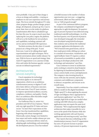 more profitable. A key part of that change is
a focus on design and usability—creating an
emphasis on end-user experience and journey
maps. This focus extends throughout IT’s value
chain: program design, product design, project
design, development, and post-go-live. Case in
point: State Auto is in the midst of a platform
transformation effort that is scheduled to go
live later this year. Its scope is much more than
replacing the core policy engine; the platform
will serve as the backbone for new products
and capabilities, including customer self-
service and an overhauled CSR experience.
Tacchetti envisions the day when 12-month
projects are a thing of the past. “A year
from now, I want to be talking about rapid
experimentation and agile techniques. We’ve
started conversations about weekly releases,” he
says. With its focus on speed and strategy, State
Auto’s IT organization is on a journey to help
drive and realize the business agenda—not just
execute on defined requirements.9
Architecture-led,
services everything
Cisco’s reputation for technology
innovation applies to its internal IT
organization, which is on an ambitious
transformation journey to digitize IT and
drive faster delivery of business outcomes.
At the same time, Cisco IT must continue
to improve operational excellence, security,
compliance, resiliency, and quality. Clearly,
this is an ambitious effort that defies simple
transformation models.
For Guillermo Diaz, Jr., senior vice
president and CIO of Cisco Systems, “There’s
only one right speed for IT: faster and more
secure.” To meet Diaz’s expectation on this
front, Cisco has transformed key capabilities,
beginning with release management.
Historically, system changes were limited to
four major and twelve smaller releases per year.
By creating a continuous delivery mind-set,
adopting agile methodology, and automating
the development process, Cisco has realized
a fivefold increase in the number of release
opportunities year over year—a staggering
achievement, albeit one Diaz and his team
view as “still not good enough.”
As part of the continuous delivery program,
the company consolidated its fragmented
approaches to agile development. Six quarters
ago, 62 percent of projects were delivered using
traditional waterfall methodologies. As of the
last fiscal quarter, over 82 percent of projects
were developed using agile; the remainder
were developed using hybrid techniques
that condense and accelerate the traditional
enterprise application development cycle.
“We’ve learned some great lessons, and we
have made great strides shifting our culture
to a mindset of innovation, visualization, and
rapid feedback. Faster IT requires a culture
of increased accountability to quality while
focusing on developer productivity with
technology and automation,” says Diaz.
Cisco continues to invest in architecture
and is working to extend its cloud footprint
by digitizing its foundational platforms for
source control, build, review, and deployment.
The company is also investing heavily to
weave APIs into the network, and to deploy
containers and middleware components
to abstract, encapsulate, and execute on its
overall vision.
Importantly, Cisco has created a continuous
delivery model on this digital foundation.
“Right-speed IT is about applying the amount
of rigor and diligence that is appropriate for
each business application,” says Diaz. For
example, high levels of rigor are needed when
working with ERP, whereas less complex
applications may not require the same level
of intensity. “We’ve implemented the digital
architecture that makes it possible for us to
move at the speed of the business while also
working appropriately with each business
applications and ensuring security,” says Diaz.
Diaz reports that since embarking on this
transformation journey, Cisco’s IT organization
has seen a 97 percent increase in project
velocity, a 92 percent improvement in quality,
Tech Trends 2016: Innovating in the digital era
12
 