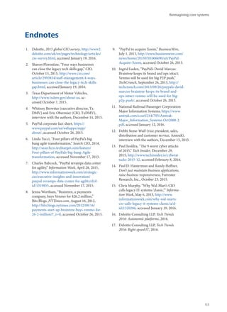 Endnotes
1.	 Deloitte, 2015 global CIO survey, http://www2.
deloitte.com/uk/en/pages/technology/articles/
cio-survey.html, accessed January 19, 2016.
2.	 Sharon Florentine, “Four ways businesses
can close the legacy tech skills gap,” CIO,
October 15, 2015, http://www.cio.com/
article/2993834/staff-management/4-ways-
businesses-can-close-the-legacy-tech-skills-
gap.html, accessed January 19, 2016.
3.	 Texas Department of Motor Vehicles,
http://www.txdmv.gov/about-us, ac-
cessed October 7, 2015.
4.	 Whitney Brewster (executive director, Tx-
DMV) and Eric Obermier (CIO, TxDMV),
interview with the authors, December 14, 2015.
5.	 PayPal corporate fact sheet, https://
www.paypal.com/us/webapps/mpp/
about/, accessed October 26, 2015.
6.	 Linda Tucci, “Four pillars of PayPal’s big
bang agile transformation,” Search CIO, 2014,
http://searchcio.techtarget.com/feature/
Four-pillars-of-PayPals-big-bang-Agile-
transformation, accessed November 17, 2015.
7.	 Charles Babcock, “PayPal revamps data center
for agility,” Information Week, April 28, 2015,
http://www.informationweek.com/strategic-
cio/executive-insights-and-innovation/
paypal-revamps-data-center-for-agility/d/d-
id/1319855, accessed November 17, 2015.
8.	 Jenna Wortham, “Braintree, a payments
company, buys Venmo for $26.2 million,”
Bits Blogs, NYTimes.com, August 16, 2012,
http://bits.blogs.nytimes.com/2012/08/16/
payments-start-up-braintree-buys-venmo-for-
26-2-million/?_r=0, accessed October 26, 2015.
9.	 “PayPal to acquire Xoom,” BusinessWire,
July 1, 2015, http://www.businesswire.com/
news/home/20150701006690/en/PayPal-
Acquire-Xoom, accessed October 26, 2015.
10.	 Ingrid Luden, “PayPal’s David Marcus:
Braintree keeps its brand and ops intact;
Venmo will be used for big P2P push,”
TechCrunch, September 26, 2013, http://
techcrunch.com/2013/09/26/paypals-david-
marcus-braintree-keeps-its-brand-and-
ops-intact-venmo-will-be-used-for-big-
p2p-push/, accessed October 26, 2015.
11.	 National Railroad Passenger Corporation
Major Information Systems, https://www.
amtrak.com/ccurl/244/705/Amtrak-
Major_Information_Systems-Oct2008-2.
pdf, accessed January 12, 2016.
12.	 Debbi Stone-Wulf (vice president, sales,
distribution and customer service, Amtrak),
interview with the authors, December 15, 2015.
13.	 Paul Szoldra, “The 9 worst cyber attacks
of 2015,” Tech Insider, December 29,
2015, http://www.techinsider.io/cyberat-
tacks-2015-12, accessed February 8, 2016.
14.	 Paul D. Hamerman and Randy Heffner,
Don’t just maintain business applications,
raise business responsiveness, Forrester
Research, Inc., October 23, 2015.
15.	 Chris Murphy, “Why Wal-Mart’s CIO
calls legacy IT systems ‘classic,’” Informa-
tion Week, May 6, 2015, http://www.
informationweek.com/why-wal-marts-
cio-calls-legacy-it-systems-classic/a/d-
id/1320286, accessed January 19, 2016.
16.	 Deloitte Consulting LLP, Tech Trends
2016: Autonomic platforms, 2016.
17.	 Deloitte Consulting LLP, Tech Trends
2016: Right-speed IT, 2016.
Reimagining core systems
63
 