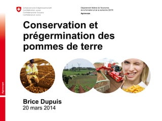 Département fédéral de l'économie,
de la formation et de la recherche DEFR
Agroscope
20 mars 2014
Conservation et
prégermination des
pommes de terre
Brice Dupuis
 