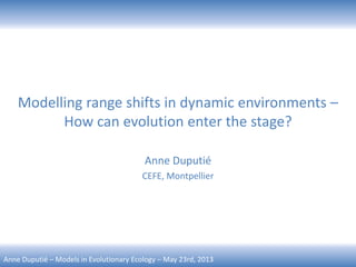 Anne Duputié – Models in Evolutionary Ecology – May 23rd, 2013
Modelling range shifts in dynamic environments –
How can evolution enter the stage?
Anne Duputié
CEFE, Montpellier
 