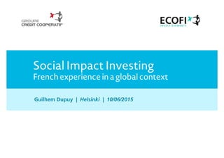Social Impact Investing
French experience in a global context
Guilhem Dupuy | Helsinki | 10/06/2015
 