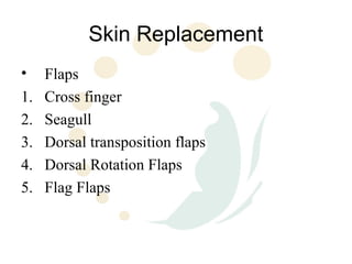 Skin Replacement
•    Flaps
1.   Cross finger
2.   Seagull
3.   Dorsal transposition flaps
4.   Dorsal Rotation Flaps
5.   Flag Flaps
 