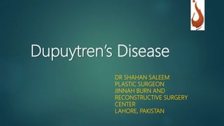 Dupuytren’s Disease
DR SHAHAN SALEEM
PLASTIC SURGEON
JINNAH BURN AND
RECONSTRUCTIVE SURGERY
CENTER
LAHORE, PAKISTAN
 