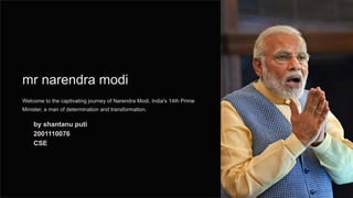 2
mr narendra modi
Welcome to the captivating journey of Narendra Modi, India's 14th Prime
Minister, a man of determination and transformation.
by shantanu puti
2001110076
CSE
 