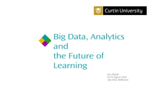 Big Data, Analytics
and
the Future of
Learning
Kim Flintoff
DLTV Digicon 2016
July 2016, Melbourne
 